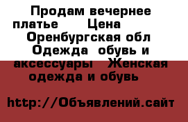 Продам вечернее платье. . › Цена ­ 1 000 - Оренбургская обл. Одежда, обувь и аксессуары » Женская одежда и обувь   